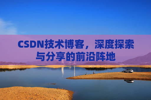 CSDN技术博客，深度探索与分享的前沿阵地